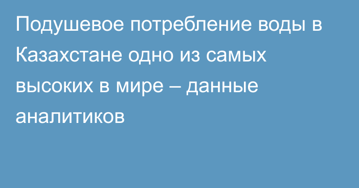 Подушевое потребление воды в Казахстане одно из самых высоких в мире – данные аналитиков