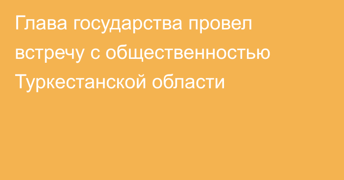 Глава государства провел встречу с общественностью Туркестанской области