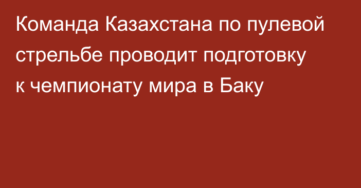 Команда Казахстана по пулевой стрельбе проводит подготовку к чемпионату мира в Баку