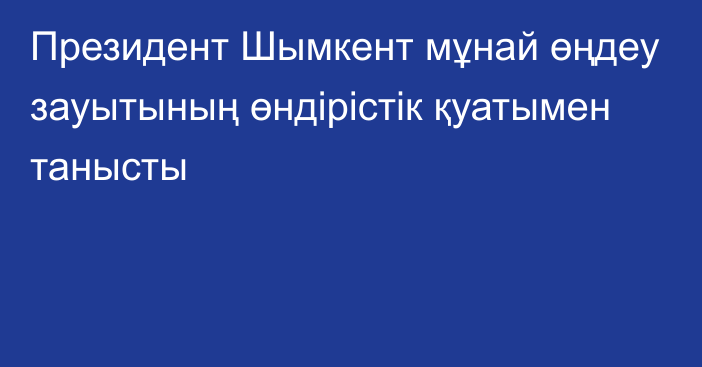 Президент Шымкент мұнай өңдеу зауытының өндірістік қуатымен танысты