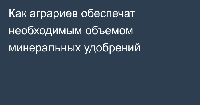 Как аграриев обеспечат необходимым объемом минеральных удобрений