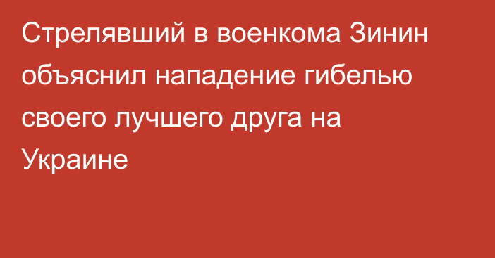 Стрелявший в военкома Зинин объяснил нападение гибелью своего лучшего друга на Украине