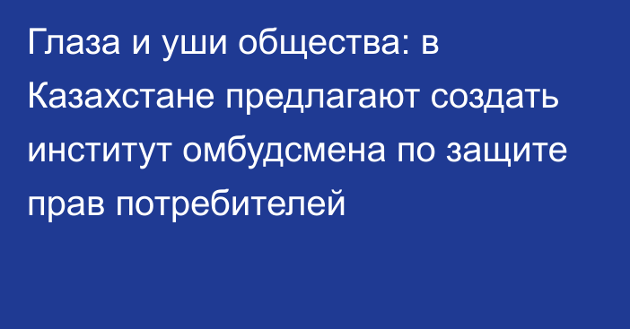 Глаза и уши общества: в Казахстане предлагают создать институт омбудсмена по защите прав потребителей