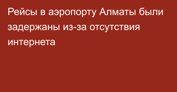 Рейсы в аэропорту Алматы были задержаны из-за отсутствия интернета