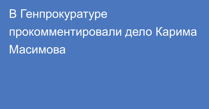 В Генпрокуратуре прокомментировали дело Карима Масимова