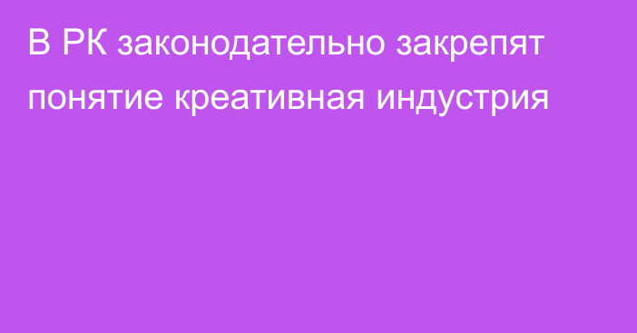 В РК законодательно закрепят понятие креативная индустрия