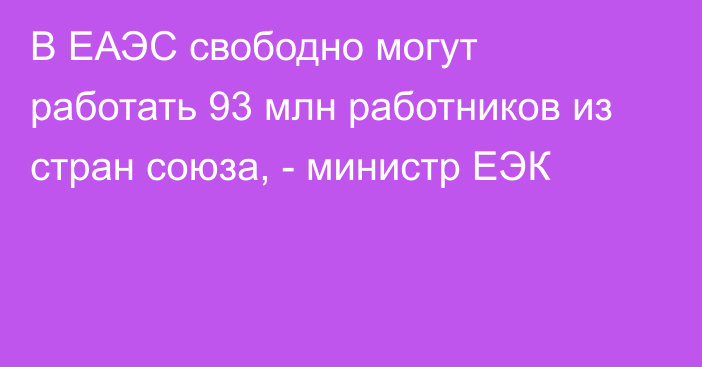 В ЕАЭС свободно могут работать 93 млн работников из стран союза, - министр ЕЭК