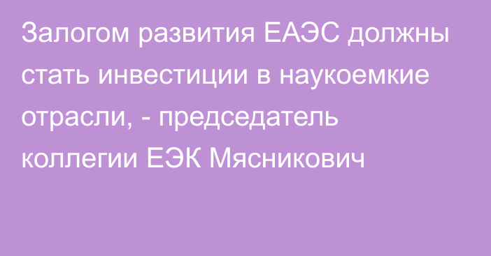 Залогом развития ЕАЭС должны стать инвестиции в наукоемкие отрасли, - председатель коллегии ЕЭК Мясникович