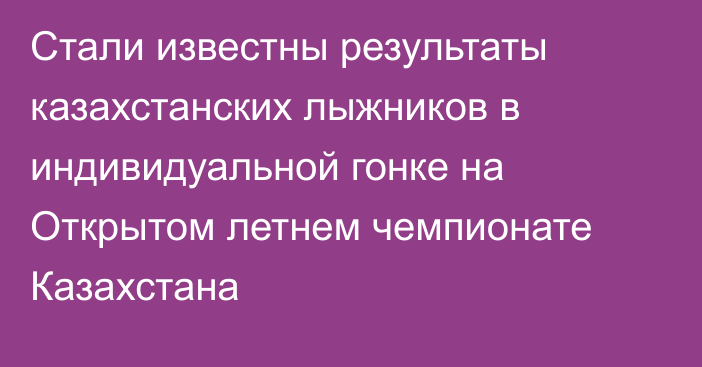 Стали известны результаты казахстанских лыжников в индивидуальной гонке на Открытом летнем чемпионате Казахстана