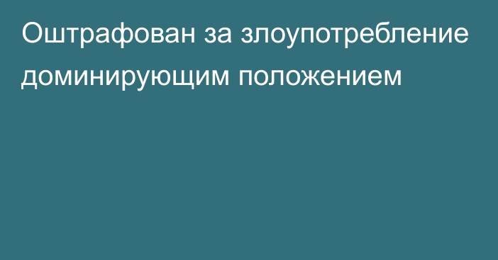 Оштрафован за злоупотребление доминирующим положением