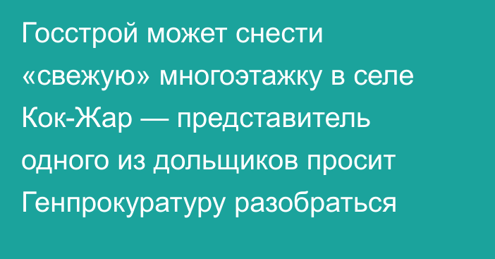 Госстрой может снести «свежую» многоэтажку в селе Кок-Жар — представитель одного из дольщиков просит Генпрокуратуру разобраться