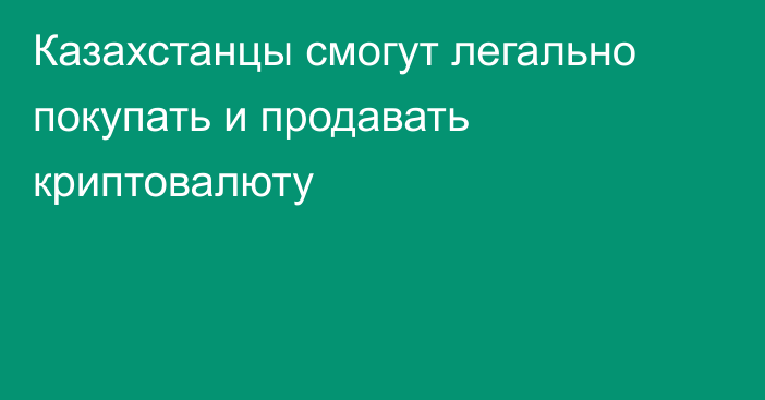 Казахстанцы смогут легально покупать и продавать криптовалюту