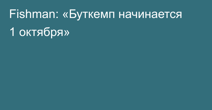 Fishman: «Буткемп начинается 1 октября»