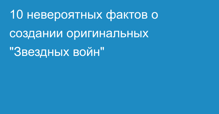 10 невероятных фактов о создании оригинальных 