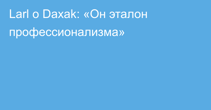 Larl о Daxak: «Он эталон профессионализма»