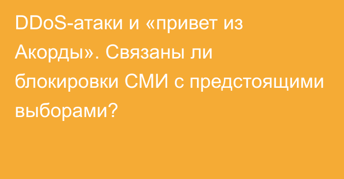 DDoS-атаки и «привет из Акорды». Связаны ли блокировки СМИ с предстоящими выборами?