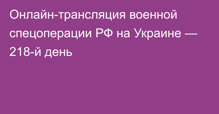 Онлайн-трансляция военной спецоперации РФ на Украине — 218-й день