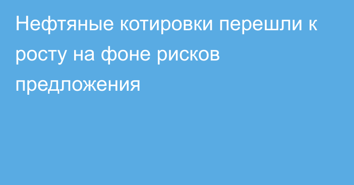 Нефтяные котировки перешли к росту на фоне рисков предложения