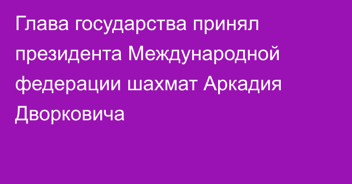 Глава государства принял президента Международной федерации шахмат Аркадия Дворковича