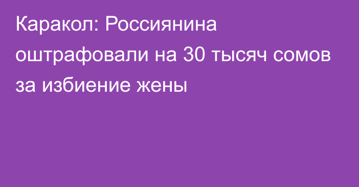 Каракол: Россиянина оштрафовали на 30 тысяч сомов за избиение жены