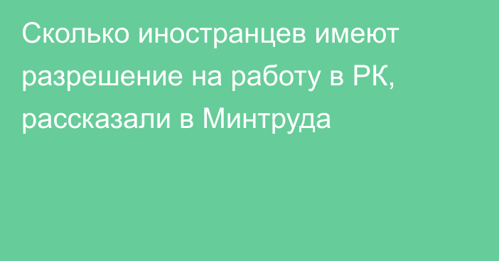 Сколько иностранцев имеют разрешение на работу в РК, рассказали в Минтруда