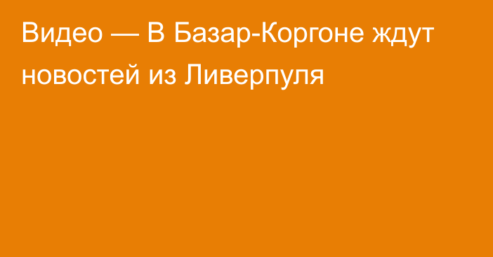 Видео — В Базар-Коргоне ждут новостей из Ливерпуля