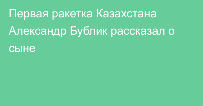 Первая ракетка Казахстана Александр Бублик рассказал о сыне