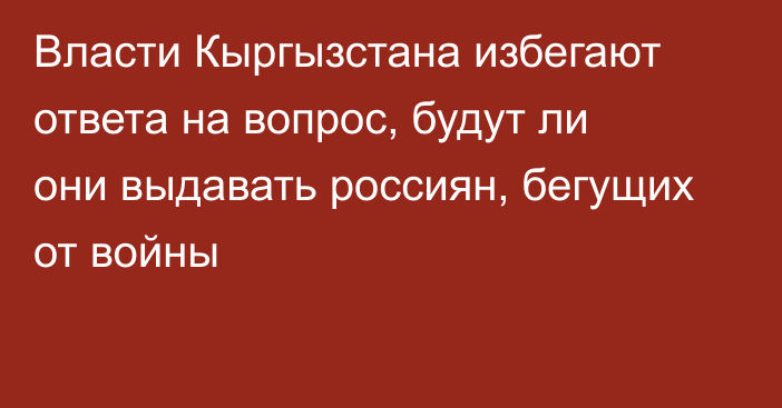 Власти Кыргызстана избегают ответа на вопрос, будут ли они выдавать россиян, бегущих от войны