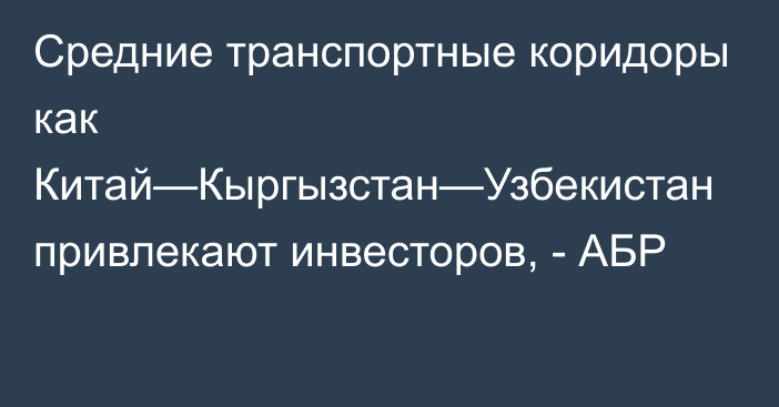 Средние транспортные коридоры как Китай—Кыргызстан—Узбекистан привлекают инвесторов, - АБР