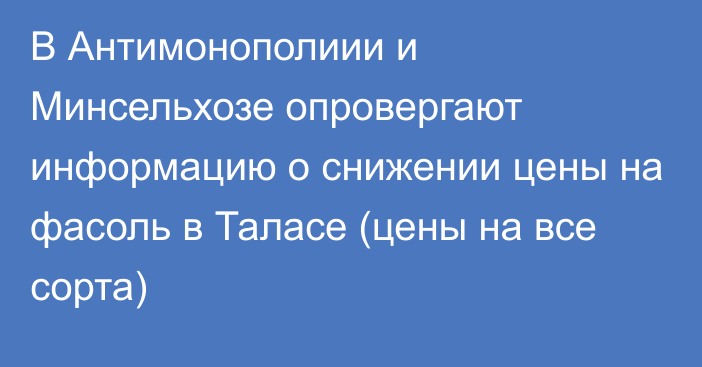 В Антимонополиии и Минсельхозе опровергают информацию о снижении цены на фасоль в Таласе (цены на все сорта)