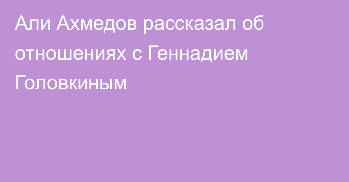 Али Ахмедов рассказал об отношениях с Геннадием Головкиным