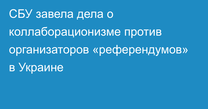 СБУ завела дела о коллаборационизме против организаторов «референдумов» в Украине