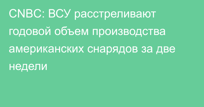 CNBC: ВСУ расстреливают годовой объем производства американских снарядов за две недели