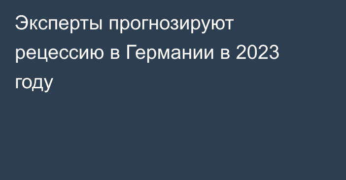 Эксперты прогнозируют рецессию в Германии в 2023 году