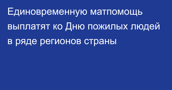 Единовременную матпомощь выплатят ко Дню пожилых людей в ряде регионов страны