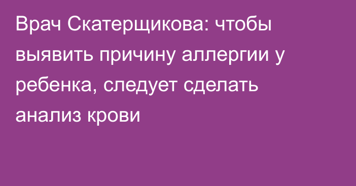 Врач Скатерщикова: чтобы выявить причину аллергии у ребенка, следует сделать анализ крови