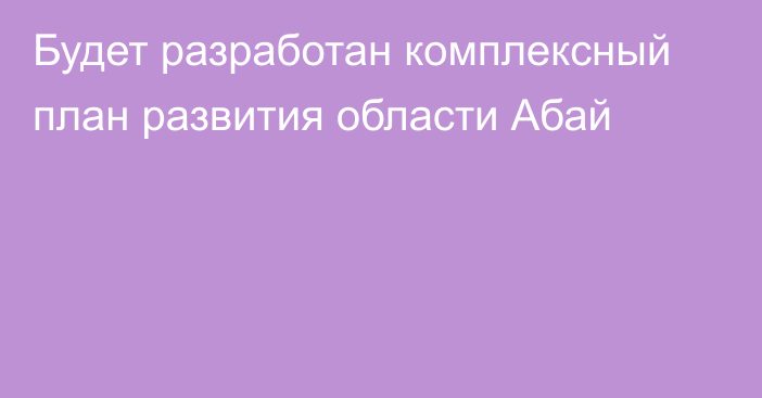 Будет разработан комплексный план развития области Абай