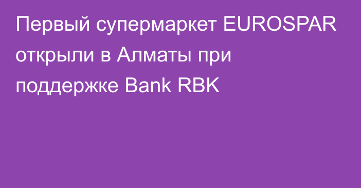 Первый супермаркет EUROSPAR открыли в Алматы при поддержке  Bank RBK