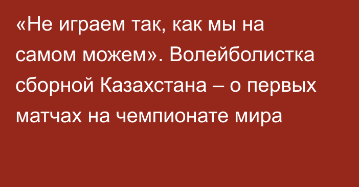 «Не играем так, как мы на самом можем». Волейболистка сборной Казахстана – о первых матчах на чемпионате мира