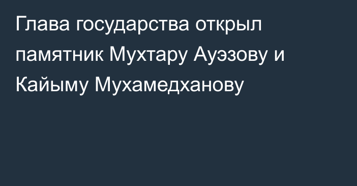 Глава государства открыл памятник Мухтару Ауэзову и Кайыму Мухамедханову