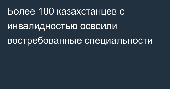 Более 100 казахстанцев с инвалидностью освоили востребованные специальности