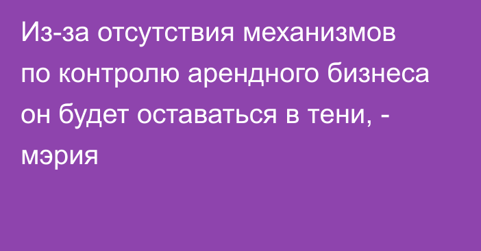 Из-за отсутствия механизмов по контролю арендного бизнеса он будет оставаться в тени, - мэрия