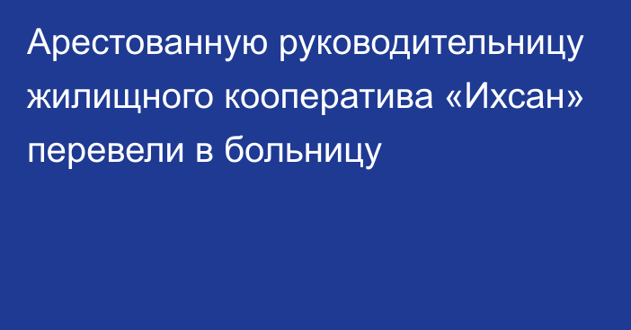 Арестованную руководительницу жилищного кооператива «Ихсан» перевели в больницу