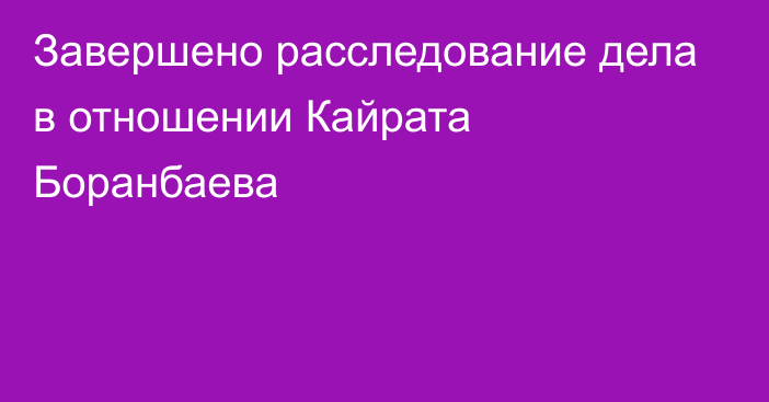 Завершено расследование дела в отношении Кайрата Боранбаева