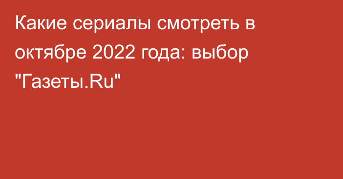 Какие сериалы смотреть в октябре 2022 года: выбор 