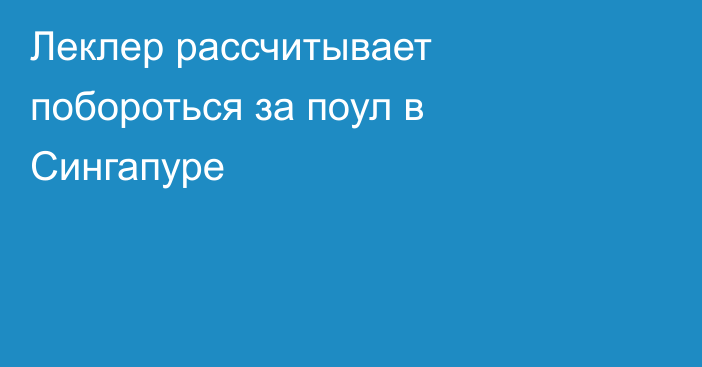 Леклер рассчитывает побороться за поул в Сингапуре