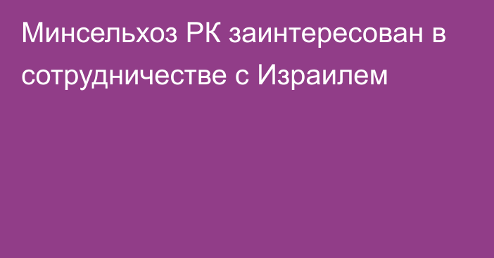 Минсельхоз РК заинтересован в сотрудничестве с Израилем