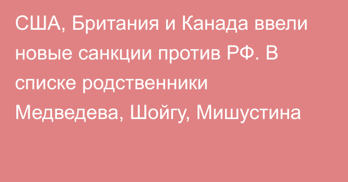 США, Британия и Канада ввели новые санкции против РФ. В списке родственники Медведева, Шойгу, Мишустина