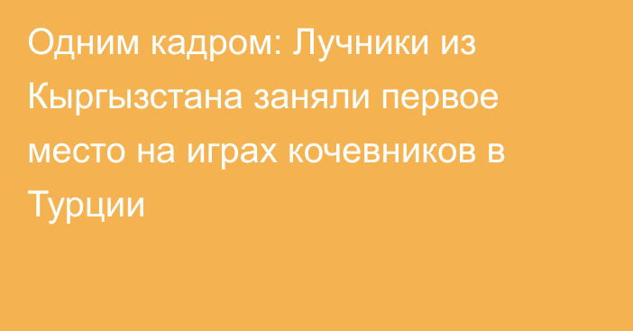 Одним кадром: Лучники из Кыргызстана заняли первое место на играх кочевников в Турции