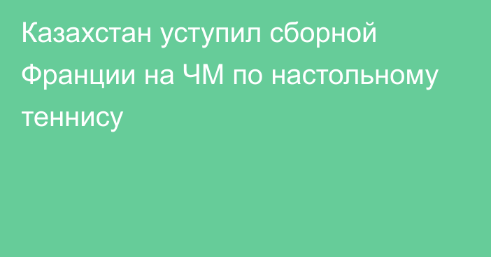 Казахстан уступил сборной Франции на ЧМ по настольному теннису